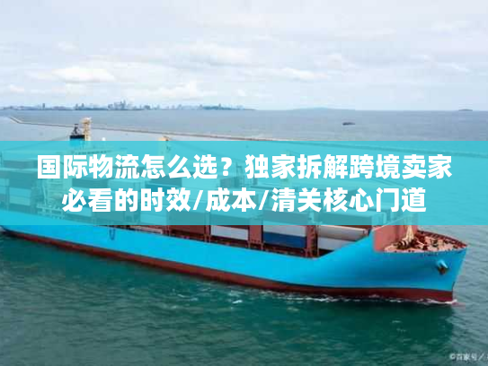国际物流怎么选？独家拆解跨境卖家必看的时效/成本/清关核心门道