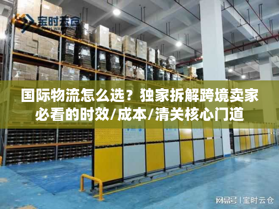 国际物流怎么选？独家拆解跨境卖家必看的时效/成本/清关核心门道