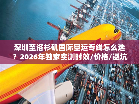 深圳至洛杉矶国际空运专线怎么选？2026年独家实测时效/价格/避坑全攻略