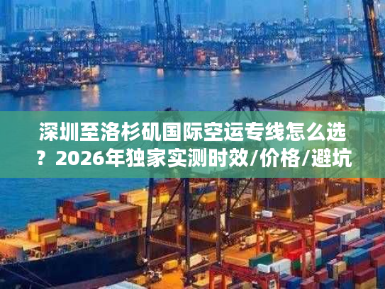 深圳至洛杉矶国际空运专线怎么选？2026年独家实测时效/价格/避坑全攻略