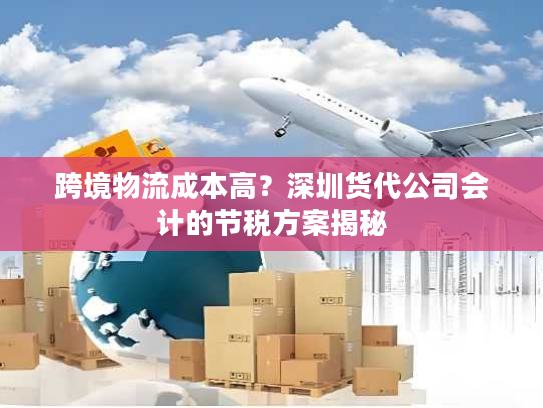 跨境物流成本高？深圳货代公司会计的节税方案揭秘