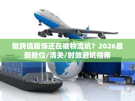 做跨境服饰还在被物流坑？2026最新舱位/清关/时效避坑指南
