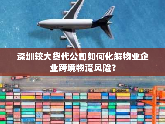 深圳较大货代公司如何化解物业企业跨境物流风险? 深圳较大货代公司如何化解物业企业跨境物流风险?