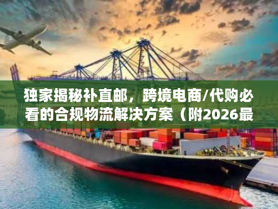 独家揭秘补直邮,跨境电商/代购必看的合规物流解决方案(附2026最新实操案例) 独家揭秘补直邮,跨境电商/代购必看的合规物流解决方案(附2026最新实操案例)