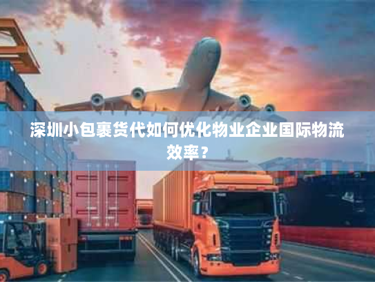 深圳小包裹货代如何优化物业企业国际物流效率？