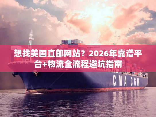 想找美国直邮网站?2026年靠谱平台+物流全流程避坑指南 想找美国直邮网站?2026年靠谱平台+物流全流程避坑指南
