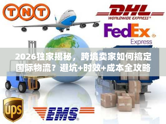 2026独家揭秘,跨境卖家如何搞定国际物流?避坑+时效+成本全攻略 2026独家揭秘,跨境卖家如何搞定国际物流?避坑+时效+成本全攻略
