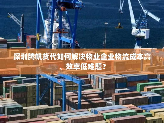 深圳腾帆货代如何解决物业企业物流成本高、效率低难题? 深圳腾帆货代如何解决物业企业物流成本高、效率低难题?
