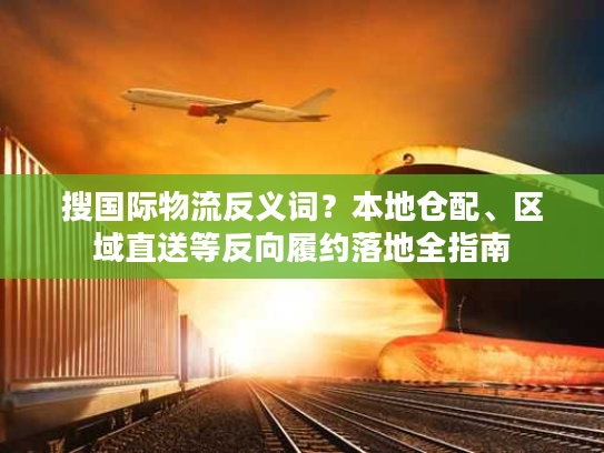 搜国际物流反义词？本地仓配、区域直送等反向履约落地全指南
