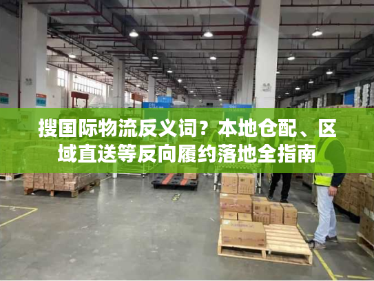 搜国际物流反义词？本地仓配、区域直送等反向履约落地全指南
