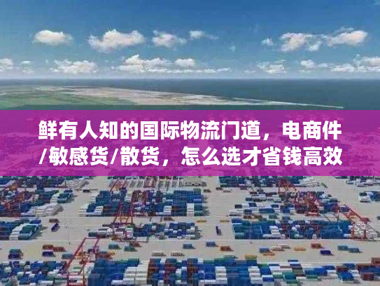 鲜有人知的国际物流门道，电商件/敏感货/散货，怎么选才省钱高效？