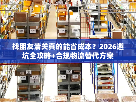 找朋友清关真的能省成本？2026避坑全攻略+合规物流替代方案