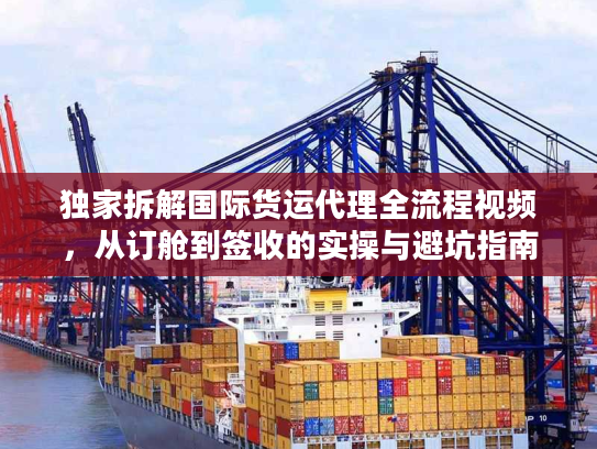 独家拆解国际货运代理全流程视频,从订舱到签收的实操与避坑指南 独家拆解国际货运代理全流程视频,从订舱到签收的实操与避坑指南
