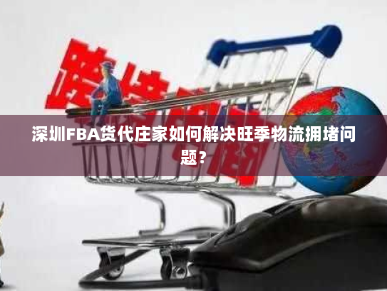 深圳FBA货代庄家如何解决旺季物流拥堵问题? 深圳FBA货代庄家如何解决旺季物流拥堵问题?
