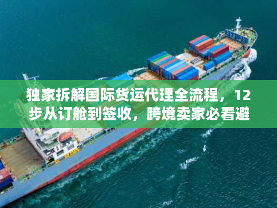 独家拆解国际货运代理全流程,12步从订舱到签收,跨境卖家必看避坑指南 独家拆解国际货运代理全流程,12步从订舱到签收,跨境卖家必看避坑指南