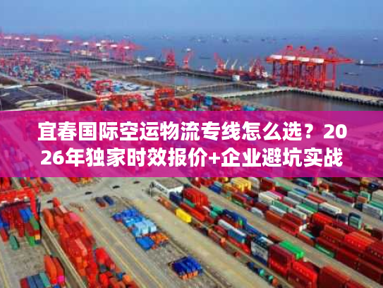 宜春国际空运物流专线怎么选？2026年独家时效报价+企业避坑实战