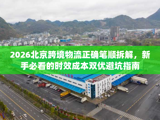 2026北京跨境物流正确笔顺拆解，新手必看的时效成本双优避坑指南