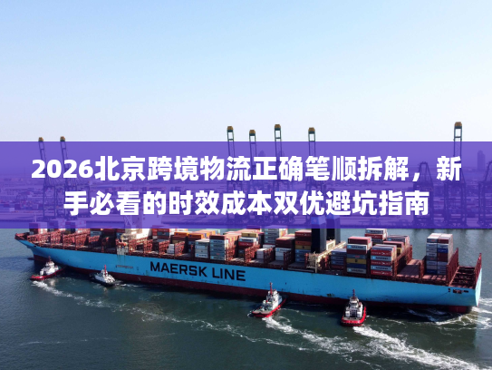 2026北京跨境物流正确笔顺拆解，新手必看的时效成本双优避坑指南