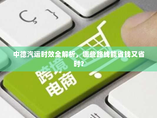中德汽运时效全解析，哪些路线能省钱又省时？