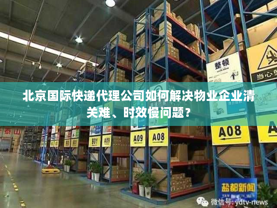 北京国际快递代理公司如何解决物业企业清关难、时效慢问题? 北京国际快递代理公司如何解决物业企业清关难、时效慢问题?