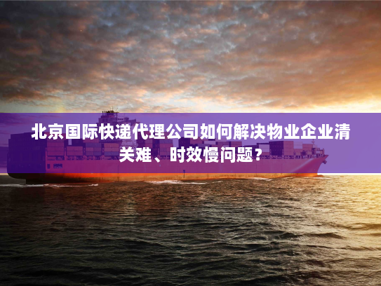 北京国际快递代理公司如何解决物业企业清关难、时效慢问题? 北京国际快递代理公司如何解决物业企业清关难、时效慢问题?