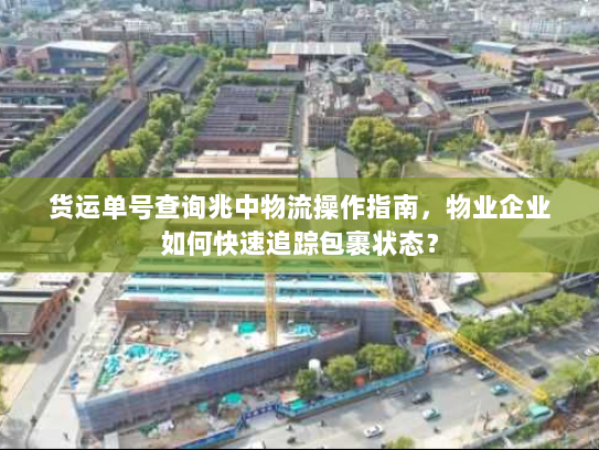 货运单号查询兆中物流操作指南,物业企业如何快速追踪包裹状态? 货运单号查询兆中物流操作指南,物业企业如何快速追踪包裹状态?