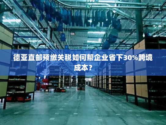 德亚直邮预缴关税如何帮企业省下30%跨境成本? 德亚直邮预缴关税如何帮企业省下30%跨境成本?