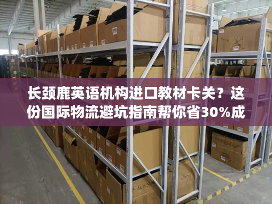 长颈鹿英语机构进口教材卡关？这份国际物流避坑指南帮你省30%成本