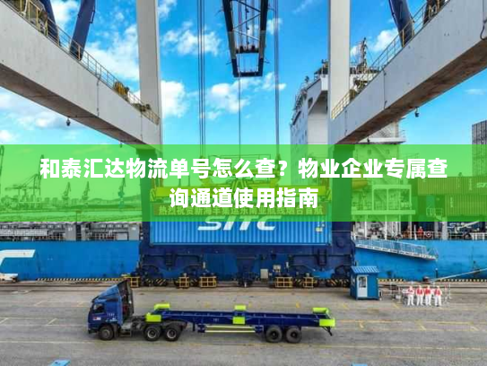 和泰汇达物流单号怎么查?物业企业专属查询通道使用指南 和泰汇达物流单号怎么查?物业企业专属查询通道使用指南