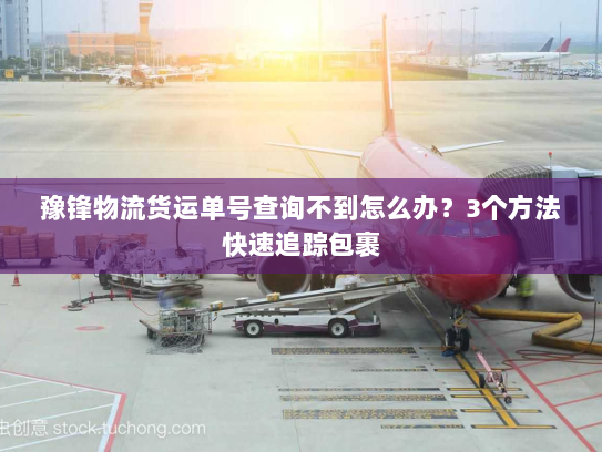 豫锋物流货运单号查询不到怎么办？3个方法快速追踪包裹