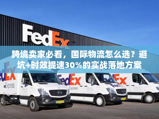 跨境卖家必看，国际物流怎么选？避坑+时效提速30%的实战落地方案