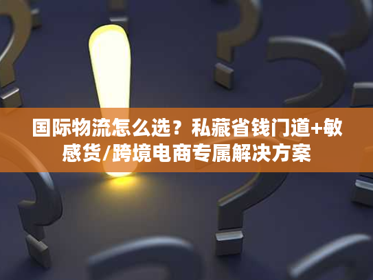 国际物流怎么选？私藏省钱门道+敏感货/跨境电商专属解决方案