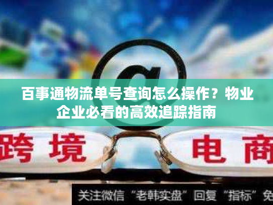 百事通物流单号查询怎么操作?物业企业必看的高效追踪指南 百事通物流单号查询怎么操作?物业企业必看的高效追踪指南