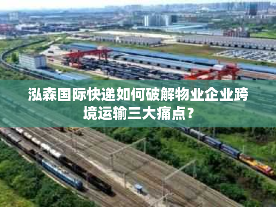 泓森国际快递如何破解物业企业跨境运输三大痛点？