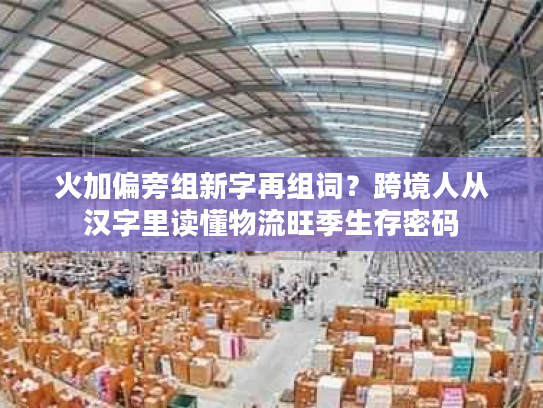 火加偏旁组新字再组词？跨境人从汉字里读懂物流旺季生存密码