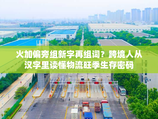 火加偏旁组新字再组词？跨境人从汉字里读懂物流旺季生存密码