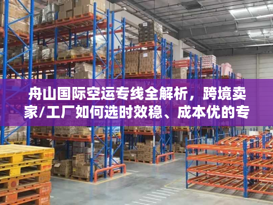 舟山国际空运专线全解析，跨境卖家/工厂如何选时效稳、成本优的专属通道？