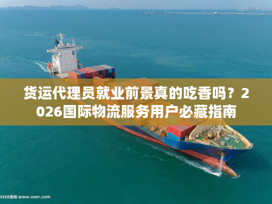 货运代理员就业前景真的吃香吗？2026国际物流服务用户必藏指南
