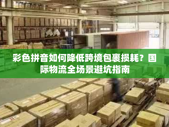 彩色拼音如何降低跨境包裹损耗？国际物流全场景避坑指南