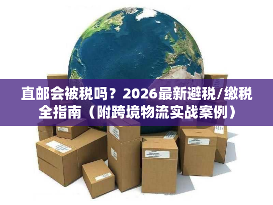 直邮会被税吗？2026最新避税/缴税全指南（附跨境物流实战案例）