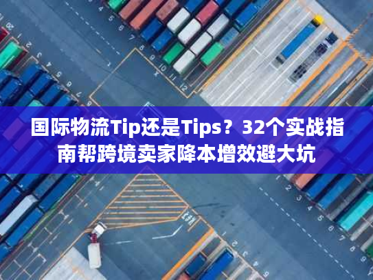 国际物流Tip还是Tips？32个实战指南帮跨境卖家降本增效避大坑