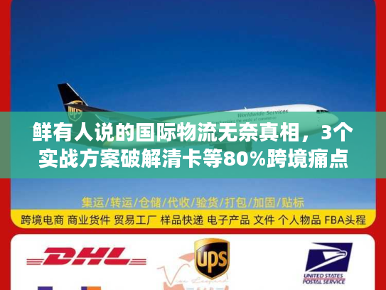 鲜有人说的国际物流无奈真相，3个实战方案破解清卡等80%跨境痛点