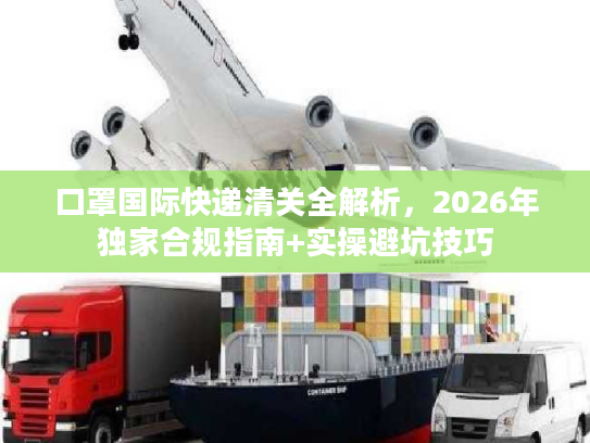 口罩国际快递清关全解析，2026年独家合规指南+实操避坑技巧