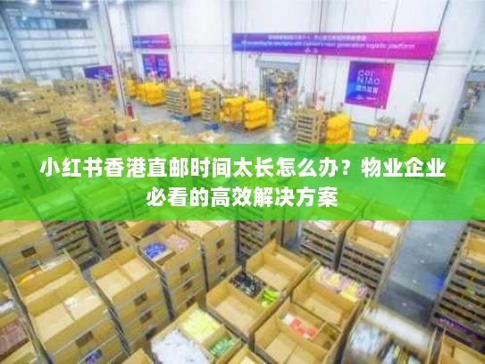 小红书香港直邮时间太长怎么办?物业企业必看的高效解决方案 小红书香港直邮时间太长怎么办?物业企业必看的高效解决方案