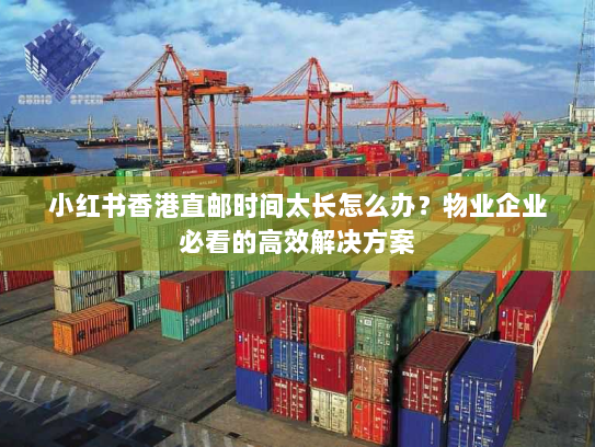 小红书香港直邮时间太长怎么办?物业企业必看的高效解决方案 小红书香港直邮时间太长怎么办?物业企业必看的高效解决方案