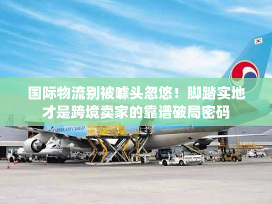 国际物流别被噱头忽悠!脚踏实地才是跨境卖家的靠谱破局密码 国际物流别被噱头忽悠!脚踏实地才是跨境卖家的靠谱破局密码