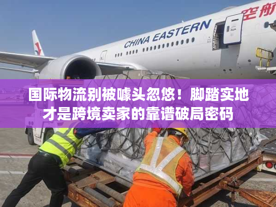 国际物流别被噱头忽悠!脚踏实地才是跨境卖家的靠谱破局密码 国际物流别被噱头忽悠!脚踏实地才是跨境卖家的靠谱破局密码