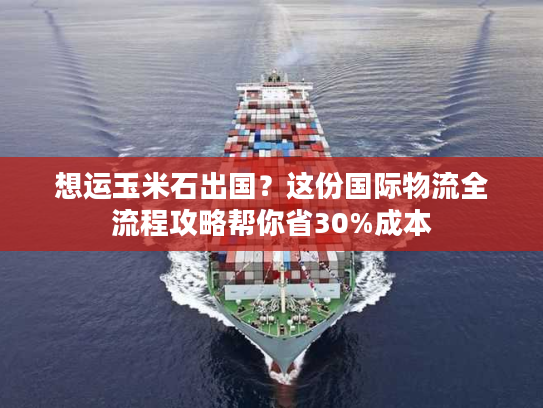 想运玉米石出国？这份国际物流全流程攻略帮你省30%成本