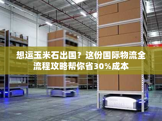 想运玉米石出国？这份国际物流全流程攻略帮你省30%成本