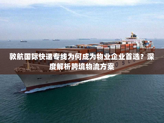 敦航国际快递专线为何成为物业企业首选?深度解析跨境物流方案 敦航国际快递专线为何成为物业企业首选?深度解析跨境物流方案